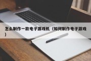 怎么制作一款电子游戏机（如何制作电子游戏）