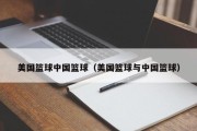 美国篮球中国篮球（美国篮球与中国篮球）