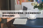 五百多推荐的电子游戏机（五百多推荐的电子游戏机能用吗）