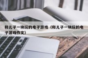和儿子一块玩的电子游戏（和儿子一块玩的电子游戏作文）