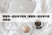 跟爸妈一起玩电子游戏（跟爸妈一起玩电子游戏英语）