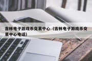 吉林电子游戏币交易中心（吉林电子游戏币交易中心电话）