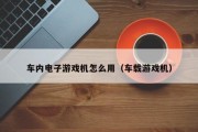 车内电子游戏机怎么用（车载游戏机）