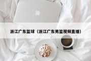 浙江广东篮球（浙江广东男篮视频直播）
