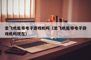 坐飞机能带电子游戏机吗（坐飞机能带电子游戏机吗现在）